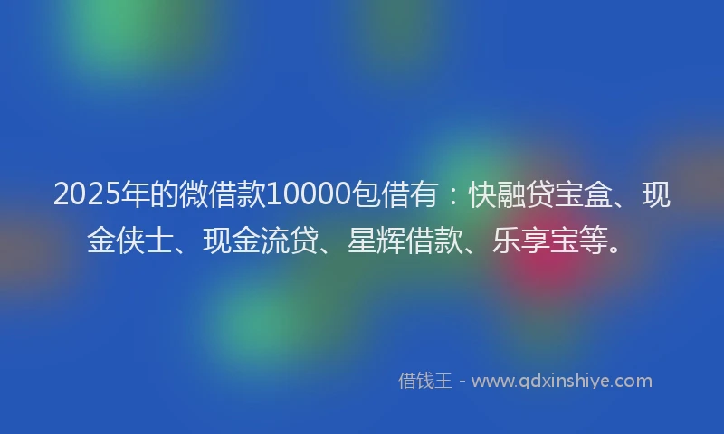 2025年的微借款10000包借有：快融贷宝盒、现金侠士、现金流贷、星辉借款、乐享宝等。