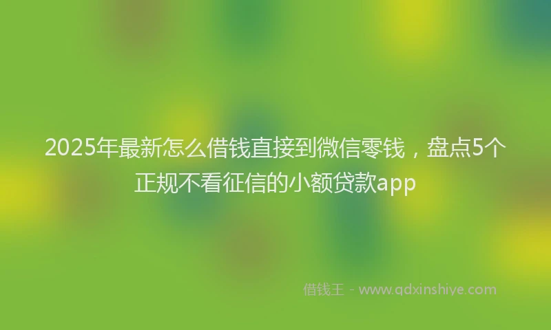 2025年最新怎么借钱直接到微信零钱，盘点5个正规不看征信的小额贷款app