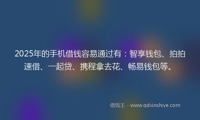 2025年的手机借钱容易通过有：智享钱包、拍拍速借、一起贷、携程拿去花、畅易钱包等。