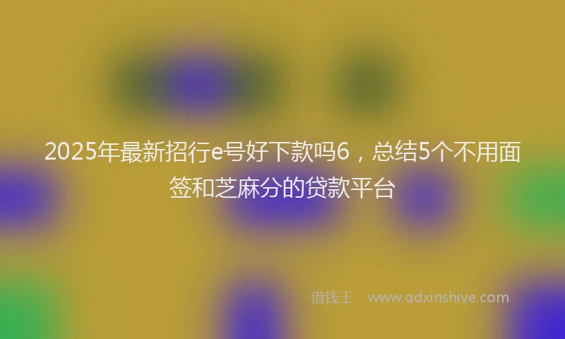 2025年最新招行e号好下款吗6，总结5个不用面签和芝麻分的贷款平台