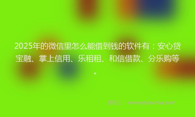 2025年的微信里怎么能借到钱的软件有：安心贷宝融、掌上信用、乐租租、和信借款、分乐购等。