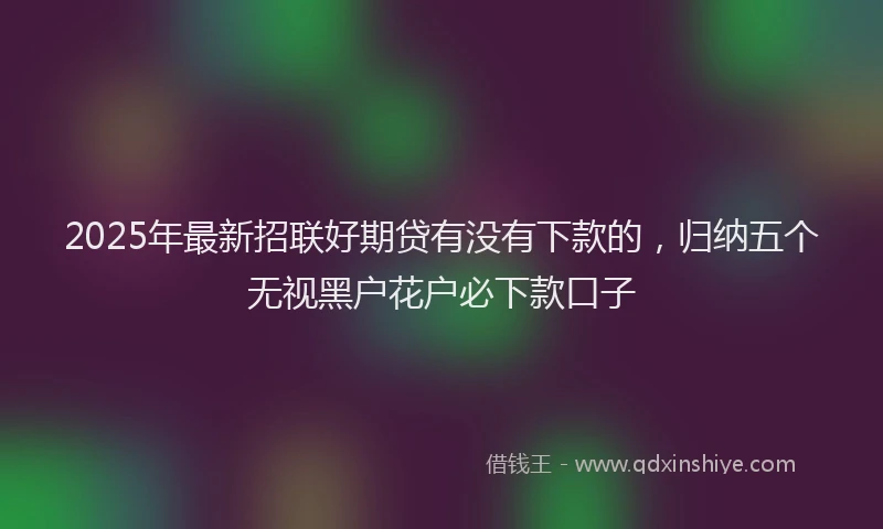 2025年最新招联好期贷有没有下款的，归纳五个无视黑户花户必下款口子