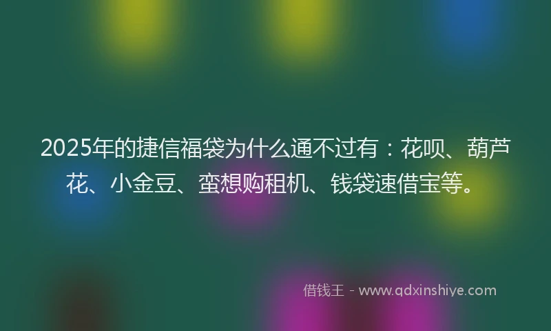 2025年的捷信福袋为什么通不过有：花呗、葫芦花、小金豆、蛮想购租机、钱袋速借宝等。