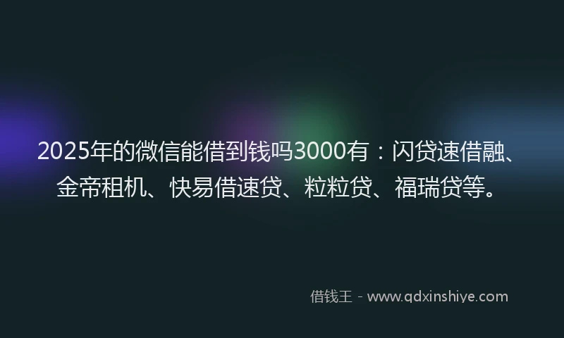 2025年的微信能借到钱吗3000有：闪贷速借融、金帝租机、快易借速贷、粒粒贷、福瑞贷等。
