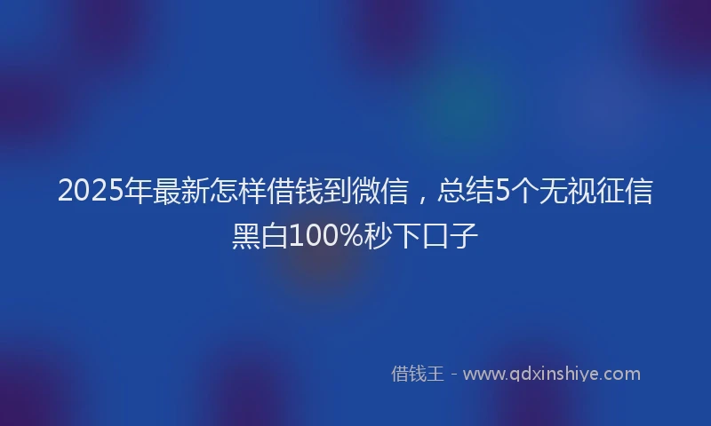 2025年最新怎样借钱到微信，总结5个无视征信黑白100%秒下口子