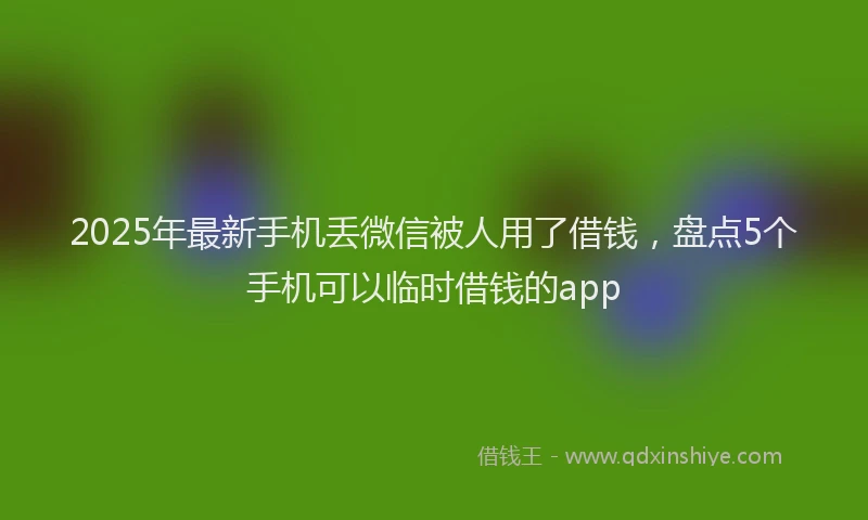 2025年最新手机丢微信被人用了借钱，盘点5个手机可以临时借钱的app