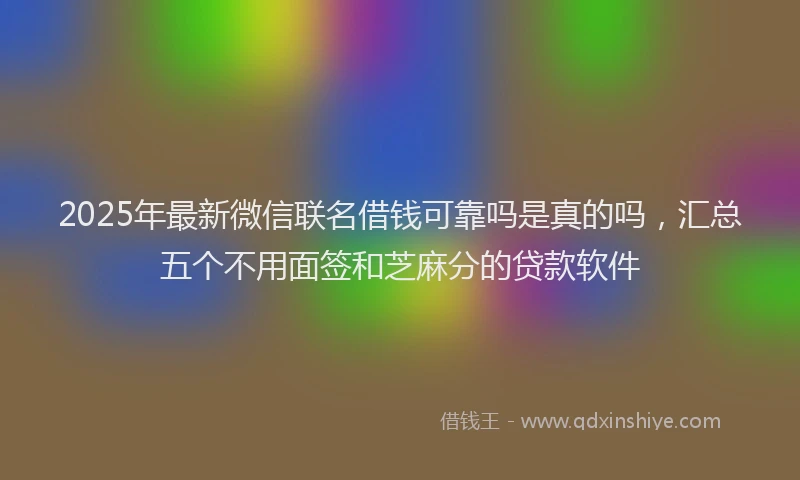 2025年最新微信联名借钱可靠吗是真的吗，汇总五个不用面签和芝麻分的贷款软件