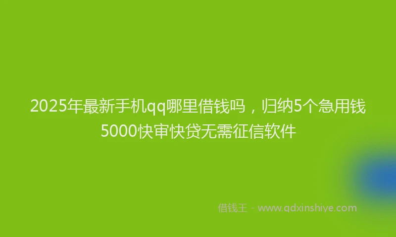 2025年最新手机qq哪里借钱吗，归纳5个急用钱5000快审快贷无需征信软件