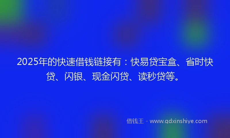 2025年的快速借钱链接有：快易贷宝盒、省时快贷、闪银、现金闪贷、读秒贷等。