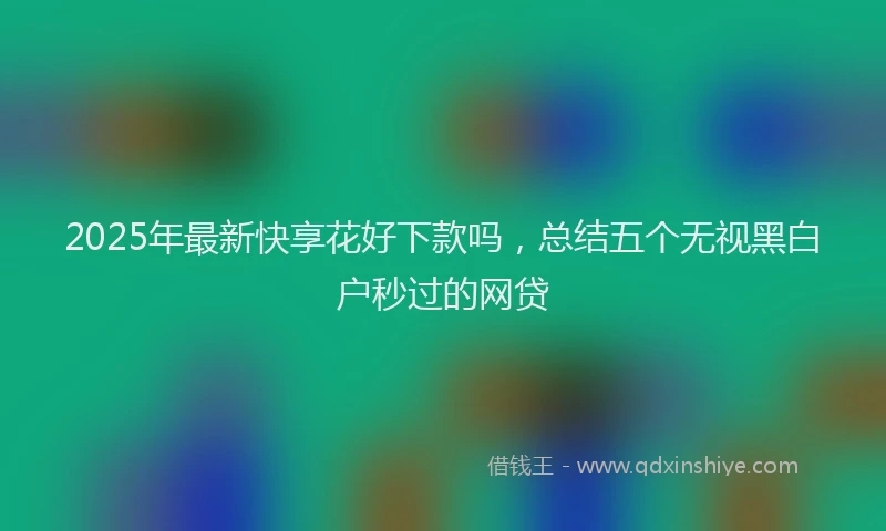 2025年最新快享花好下款吗，总结五个无视黑白户秒过的网贷