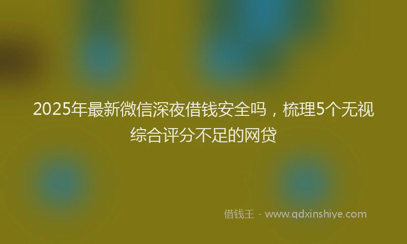 2025年最新微信深夜借钱安全吗，梳理5个无视综合评分不足的网贷