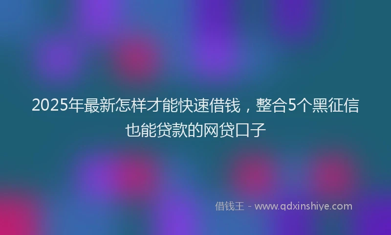 2025年最新怎样才能快速借钱，整合5个黑征信也能贷款的网贷口子
