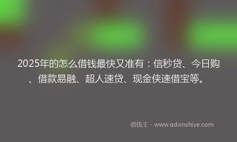 2025年的怎么借钱最快又准有：信秒贷、今日购、借款易融、超人速贷、现金侠速借宝等。