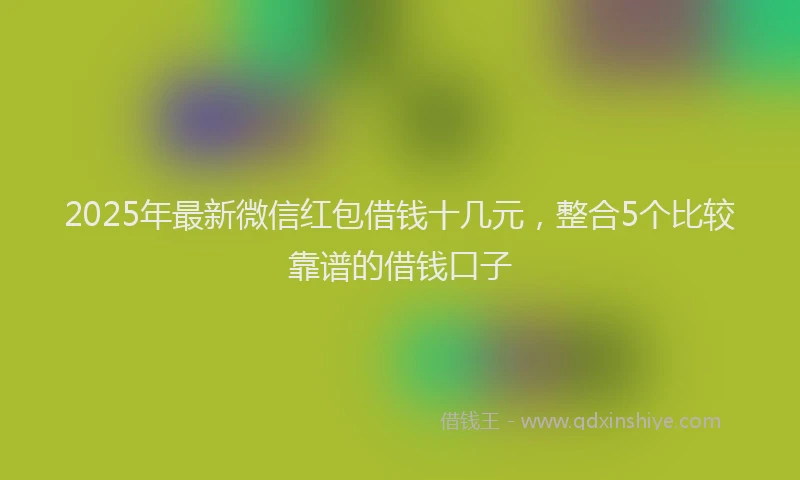 2025年最新微信红包借钱十几元，整合5个比较靠谱的借钱口子