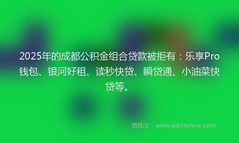 2025年的成都公积金组合贷款被拒有：乐享Pro钱包、银河好租、读秒快贷、瞬贷通、小油菜快贷等。