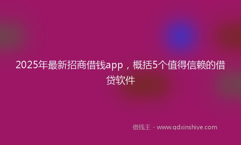 2025年最新招商借钱app，概括5个值得信赖的借贷软件