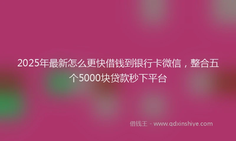 2025年最新怎么更快借钱到银行卡微信，整合五个5000块贷款秒下平台