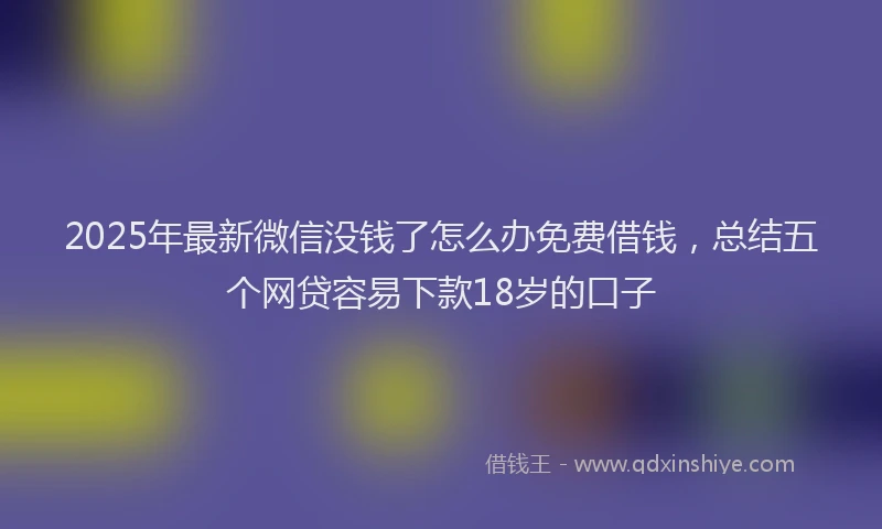 2025年最新微信没钱了怎么办免费借钱，总结五个网贷容易下款18岁的口子