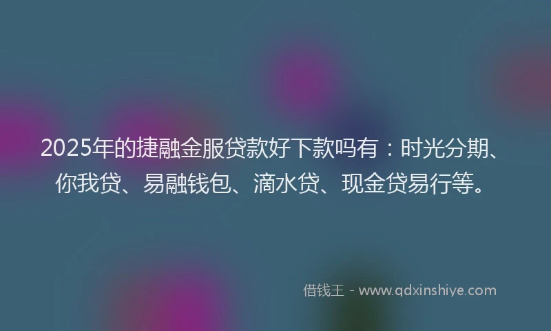 2025年的捷融金服贷款好下款吗有：时光分期、你我贷、易融钱包、滴水贷、现金贷易行等。