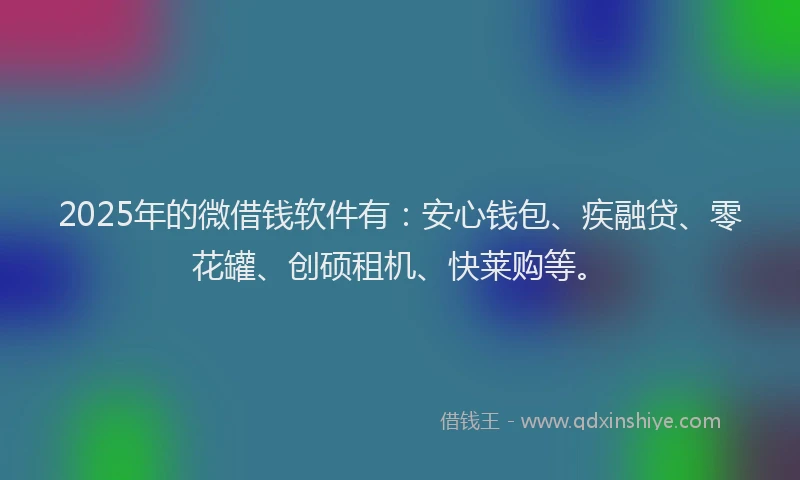 2025年的微借钱软件有：安心钱包、疾融贷、零花罐、创硕租机、快莱购等。