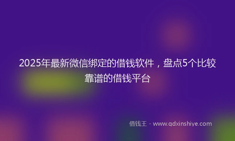 2025年最新微信绑定的借钱软件，盘点5个比较靠谱的借钱平台