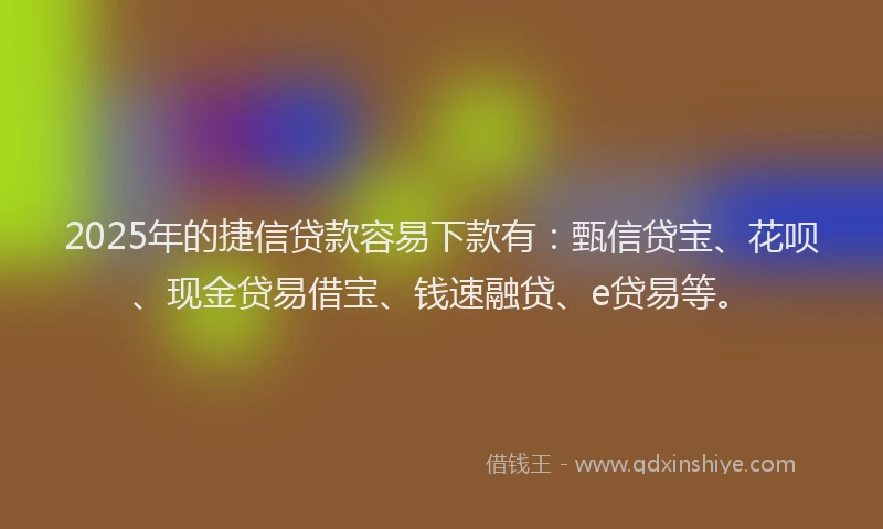 2025年的捷信贷款容易下款有：甄信贷宝、花呗、现金贷易借宝、钱速融贷、e贷易等。