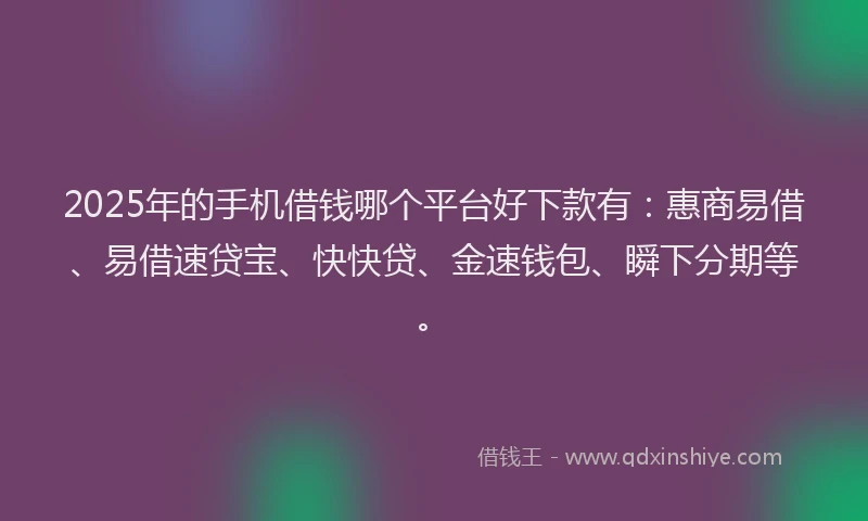 2025年的手机借钱哪个平台好下款有：惠商易借、易借速贷宝、快快贷、金速钱包、瞬下分期等。