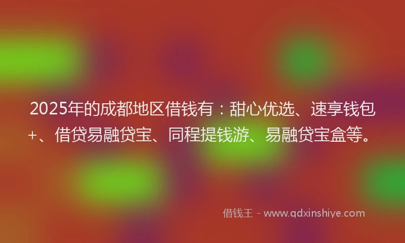 2025年的成都地区借钱有：甜心优选、速享钱包+、借贷易融贷宝、同程提钱游、易融贷宝盒等。
