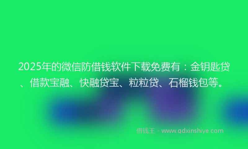 2025年的微信防借钱软件下载免费有：金钥匙贷、借款宝融、快融贷宝、粒粒贷、石榴钱包等。