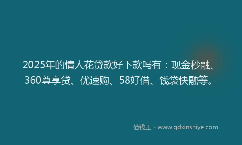 2025年的情人花贷款好下款吗有：现金秒融、360尊享贷、优速购、58好借、钱袋快融等。