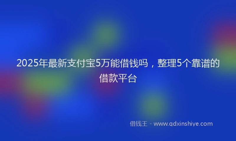 2025年最新支付宝5万能借钱吗，整理5个靠谱的借款平台