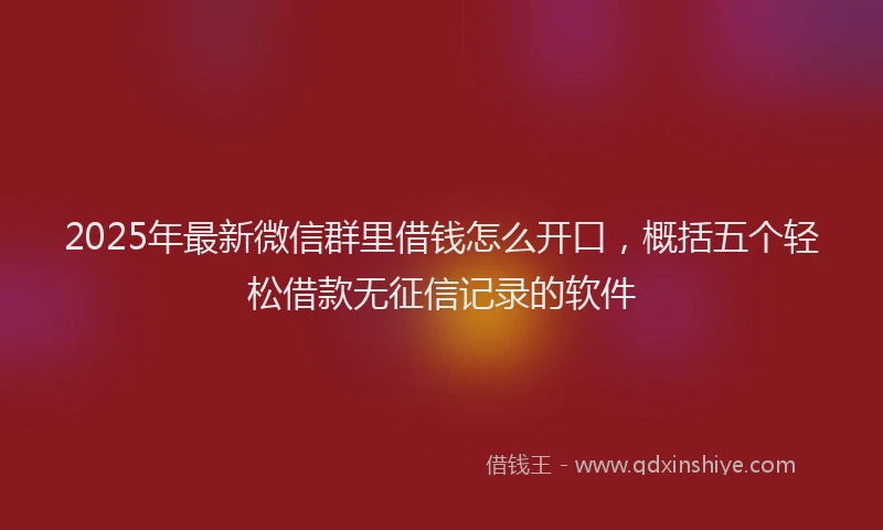 2025年最新微信群里借钱怎么开口，概括五个轻松借款无征信记录的软件