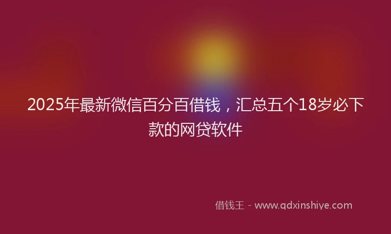2025年最新微信百分百借钱，汇总五个18岁必下款的网贷软件