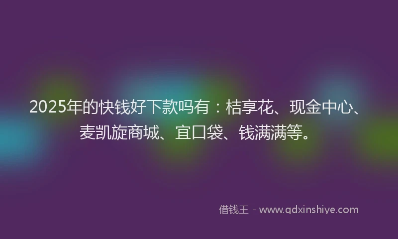 2025年的快钱好下款吗有：桔享花、现金中心、麦凯旋商城、宜口袋、钱满满等。