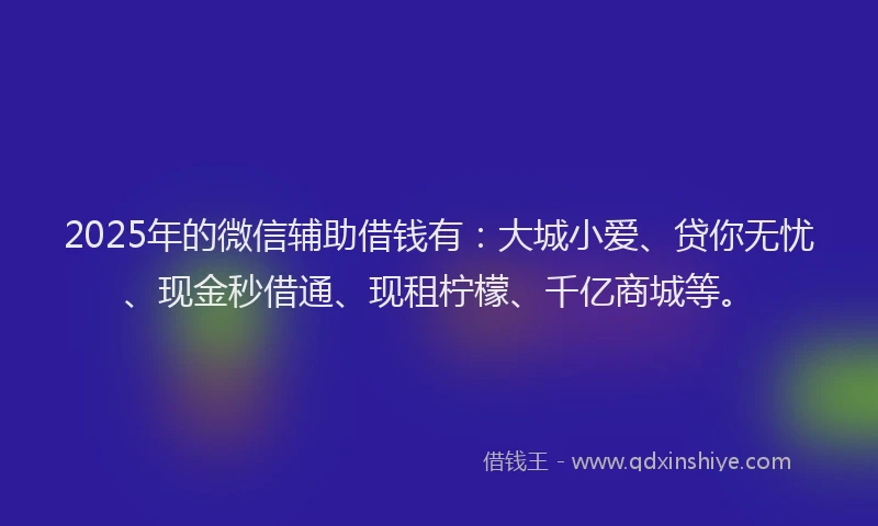 2025年的微信辅助借钱有：大城小爱、贷你无忧、现金秒借通、现租柠檬、千亿商城等。