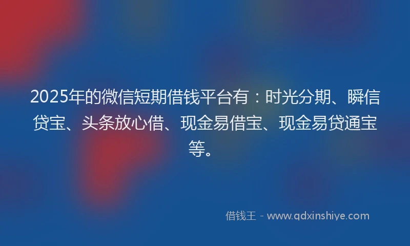 2025年的微信短期借钱平台有：时光分期、瞬信贷宝、头条放心借、现金易借宝、现金易贷通宝等。