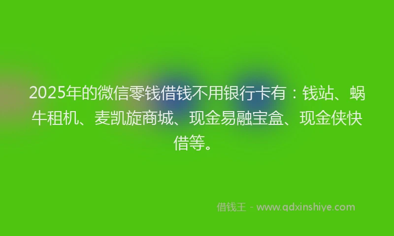 2025年的微信零钱借钱不用银行卡有：钱站、蜗牛租机、麦凯旋商城、现金易融宝盒、现金侠快借等。