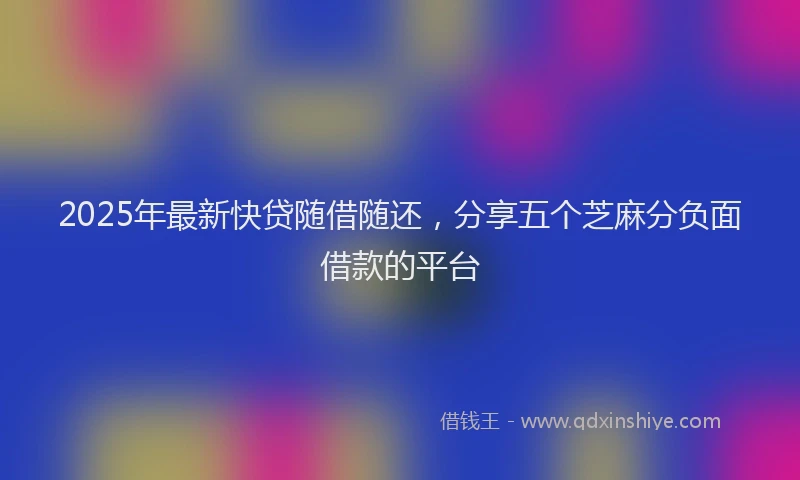 2025年最新快贷随借随还，分享五个芝麻分负面借款的平台