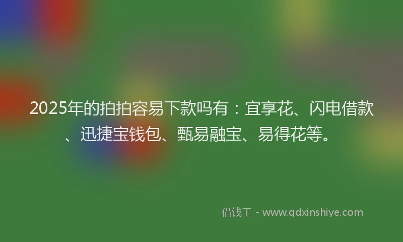 2025年的拍拍容易下款吗有：宜享花、闪电借款、迅捷宝钱包、甄易融宝、易得花等。