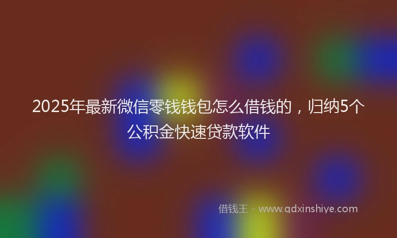 2025年最新微信零钱钱包怎么借钱的，归纳5个公积金快速贷款软件