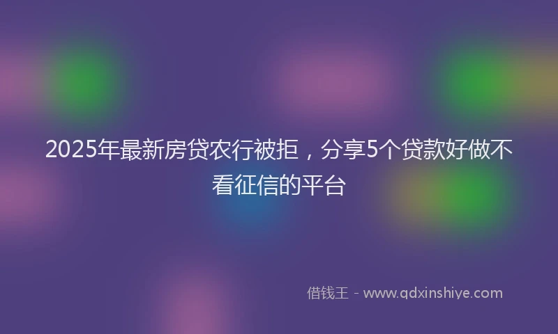 2025年最新房贷农行被拒，分享5个贷款好做不看征信的平台