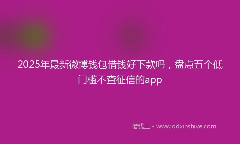 2025年最新微博钱包借钱好下款吗，盘点五个低门槛不查征信的app