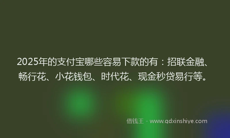 2025年的支付宝哪些容易下款的有：招联金融、畅行花、小花钱包、时代花、现金秒贷易行等。