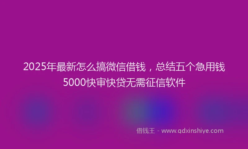 2025年最新怎么搞微信借钱，总结五个急用钱5000快审快贷无需征信软件