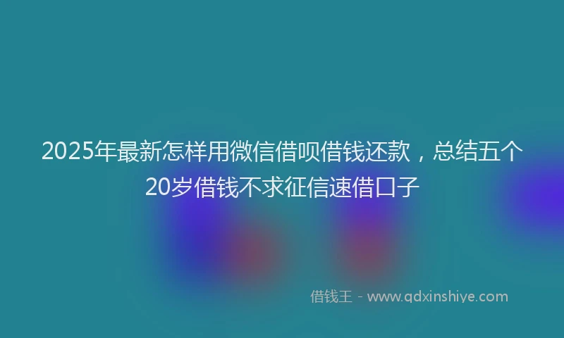 2025年最新怎样用微信借呗借钱还款，总结五个20岁借钱不求征信速借口子