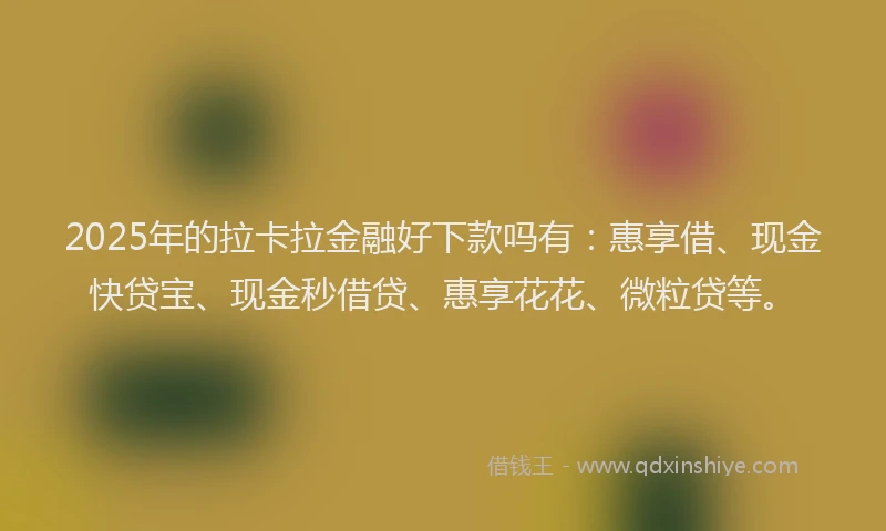 2025年的拉卡拉金融好下款吗有：惠享借、现金快贷宝、现金秒借贷、惠享花花、微粒贷等。