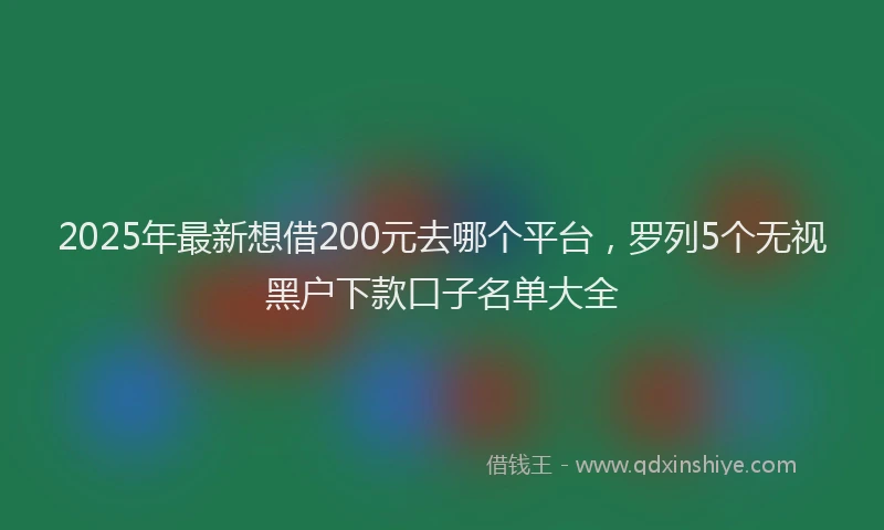2025年最新想借200元去哪个平台，罗列5个无视黑户下款口子名单大全