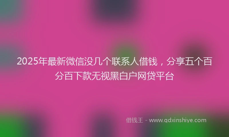 2025年最新微信没几个联系人借钱，分享五个百分百下款无视黑白户网贷平台