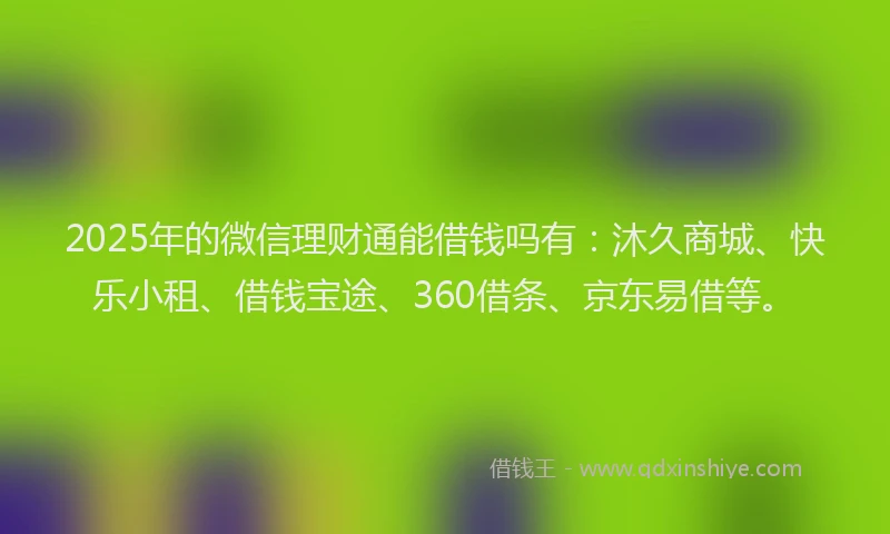 2025年的微信理财通能借钱吗有：沐久商城、快乐小租、借钱宝途、360借条、京东易借等。