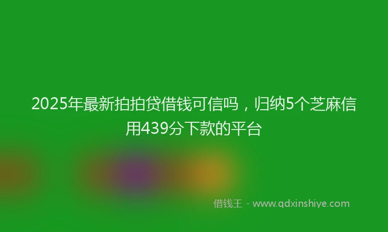 2025年最新拍拍贷借钱可信吗，归纳5个芝麻信用439分下款的平台